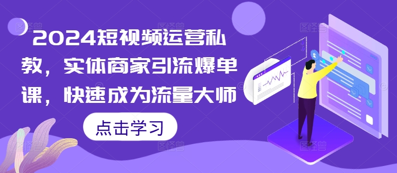 2024短视频运营私教，实体商家引流爆单课，快速成为流量大师-小柒笔记