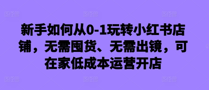 新手如何从0-1玩转小红书店铺，无需囤货、无需出镜，可在家低成本运营开店-小柒笔记