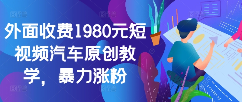 外面收费1980元短视频汽车原创教学，暴力涨粉-小柒笔记