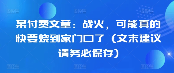 某付费文章：战火，可能真的快要烧到家门口了 (文末建议请务必保存)-小柒笔记