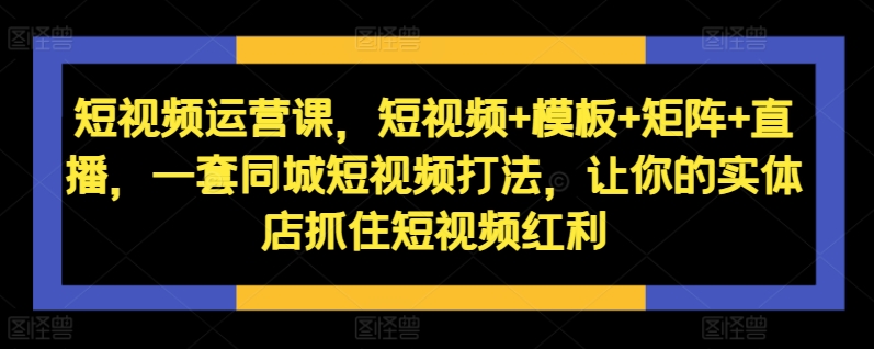 短视频运营课，短视频+模板+矩阵+直播，一套同城短视频打法，让你的实体店抓住短视频红利-小柒笔记