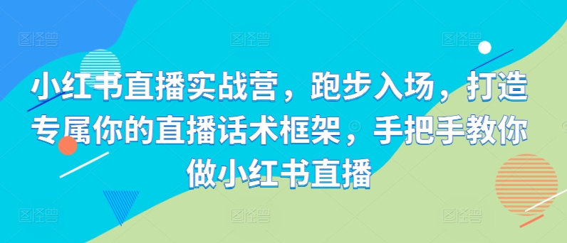 小红书直播实战营，跑步入场，打造专属你的直播话术框架，手把手教你做小红书直播-小柒笔记