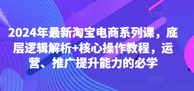 2024年最新淘宝电商系列课，底层逻辑解析+核心操作教程，运营、推广提升能力的必学-小柒笔记