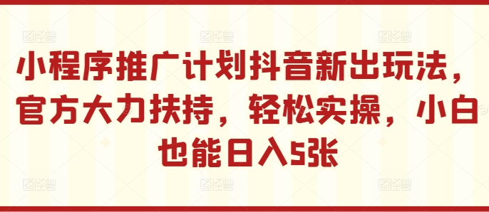 小程序推广计划抖音新出玩法，官方大力扶持，轻松实操，小白也能日入5张【揭秘】-小柒笔记