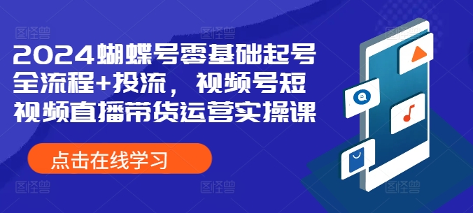 2024蝴蝶号零基础起号全流程+投流，视频号短视频直播带货运营实操课-小柒笔记