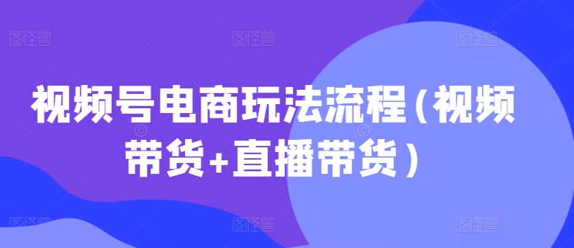 视频号电商玩法流程(视频带货+直播带货)-小柒笔记