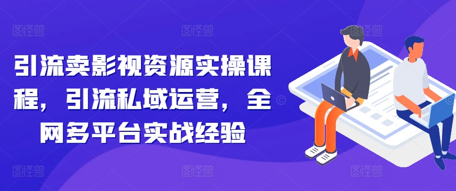 引流卖影视资源实操课程，引流私域运营，全网多平台实战经验-小柒笔记