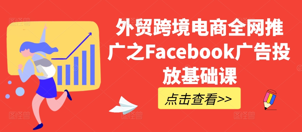 外贸跨境电商全网推广之Facebook广告投放基础课-小柒笔记