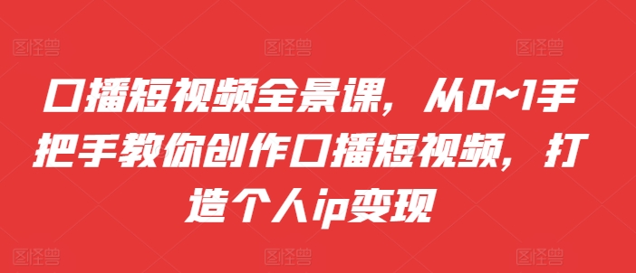 口播短视频全景课，​从0~1手把手教你创作口播短视频，打造个人ip变现-小柒笔记