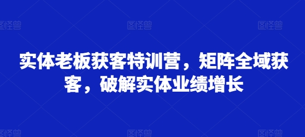 实体老板获客特训营，矩阵全域获客，破解实体业绩增长-小柒笔记