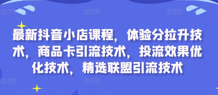 最新抖音小店课程，体验分拉升技术，商品卡引流技术，投流效果优化技术，精选联盟引流技术-小柒笔记