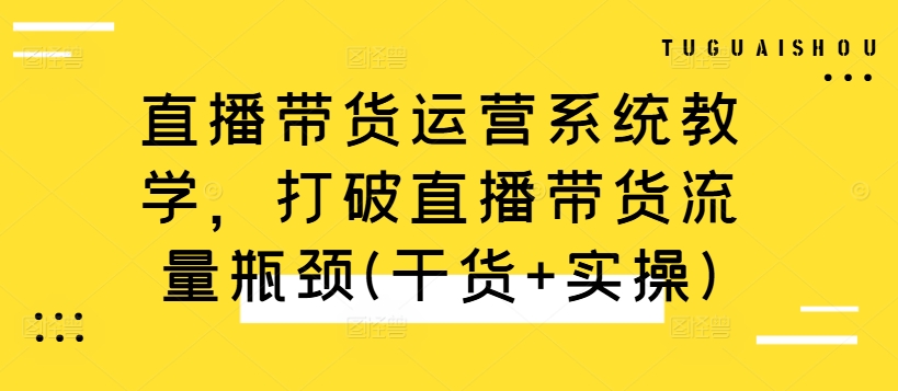 直播带货运营系统教学，打破直播带货流量瓶颈(干货+实操)-小柒笔记