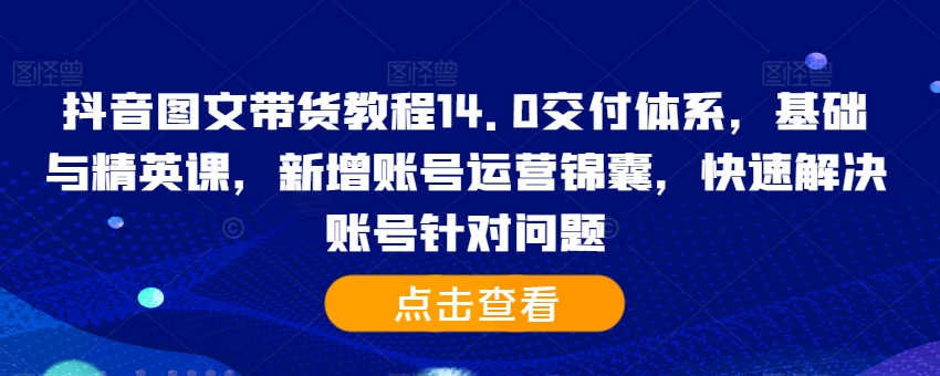 抖音图文带货教程14.0交付体系，基础与精英课，新增账号运营锦囊，快速解决账号针对问题-小柒笔记