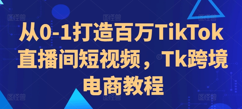 从0-1打造百万TikTok直播间短视频，Tk跨境电商教程-小柒笔记