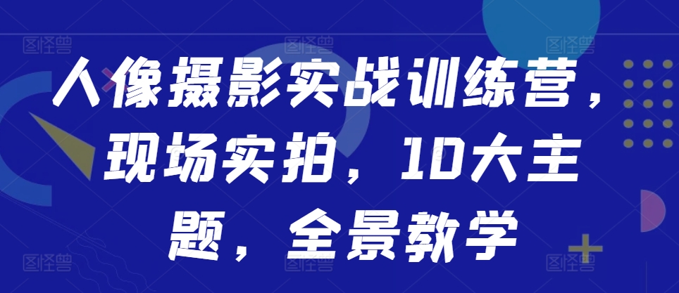 人像摄影实战训练营，现场实拍，10大主题，全景教学-小柒笔记