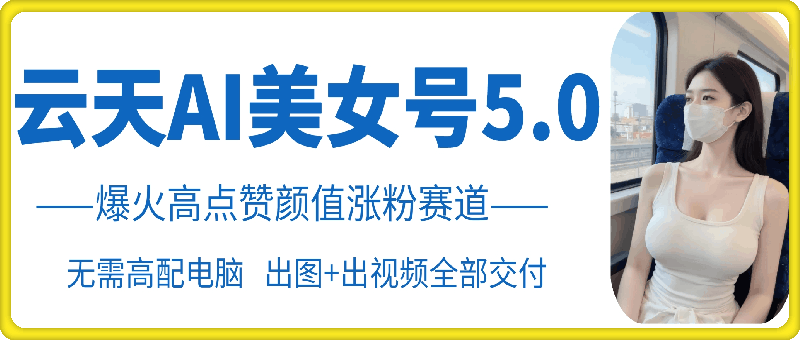 云天AI美女号5.0，爆火高点赞颜值涨粉赛道-小柒笔记