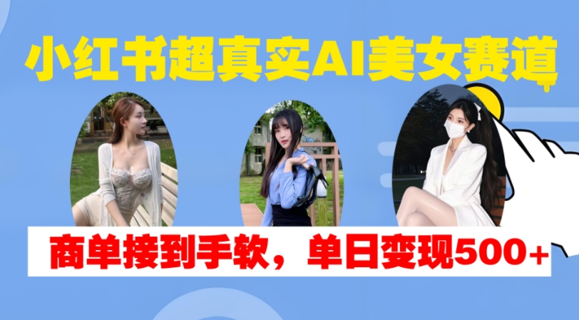 小红书超真实AI美女赛道，商单拿到手软，单日变现500+-小柒笔记