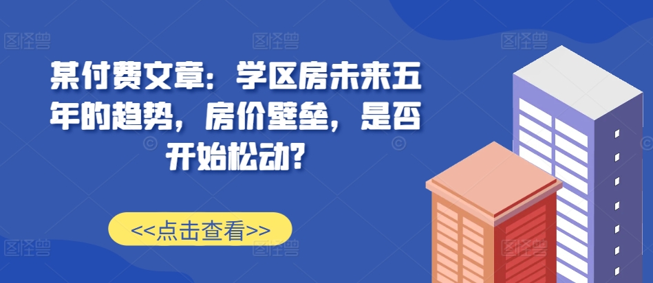 某付费文章：学区房未来五年的趋势，房价壁垒，是否开始松动?-小柒笔记