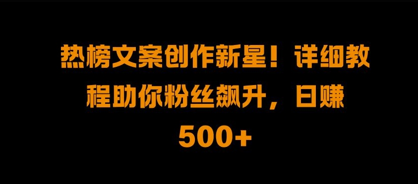 热榜文案创作新星!详细教程助你粉丝飙升，日入500+【揭秘】-小柒笔记