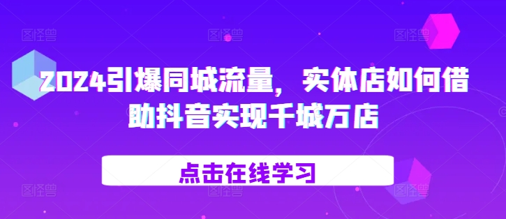 2024引爆同城流量，​实体店如何借助抖音实现千城万店-小柒笔记