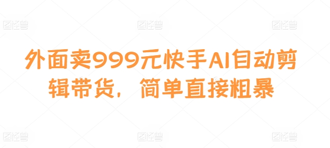 外面卖999元快手AI自动剪辑带货，简单直接粗暴-小柒笔记