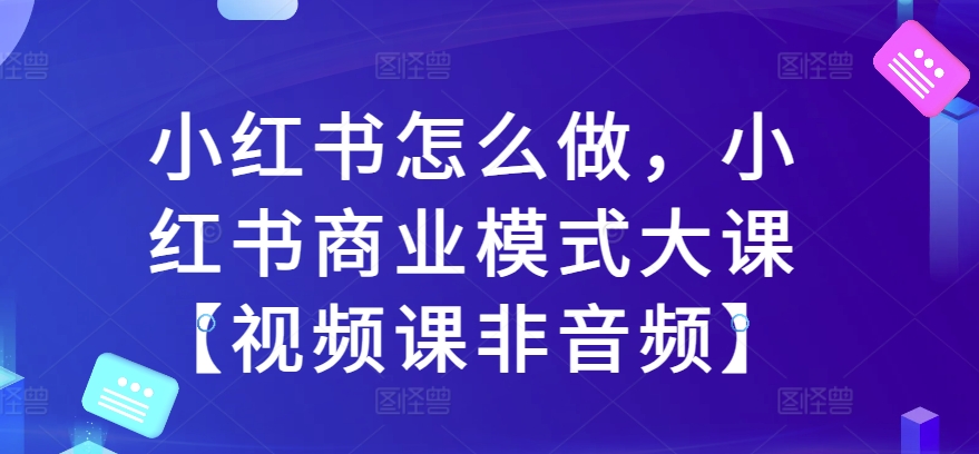 小红书怎么做，小红书商业模式大课【视频课非音频】-小柒笔记