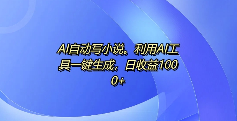 AI自动写小说，利用AI工具一键生成，日收益1k【揭秘】-小柒笔记