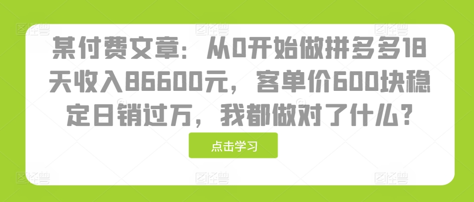 某付费文章：从0开始做拼多多18天收入86600元，客单价600块稳定日销过万，我都做对了什么?-小柒笔记