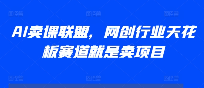 AI卖课联盟，网创行业天花板赛道就是卖项目-小柒笔记