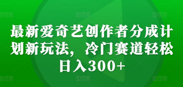 最新爱奇艺创作者分成计划新玩法，冷门赛道轻松日入300+【揭秘】-小柒笔记