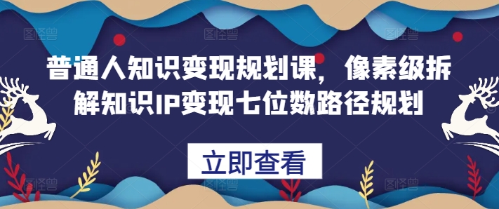 普通人知识变现规划课，像素级拆解知识IP变现七位数路径规划-小柒笔记