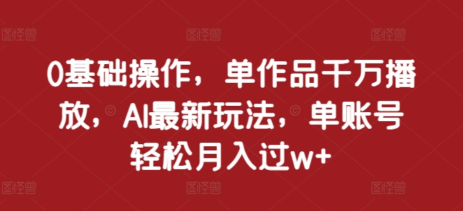 0基础操作，单作品千万播放，AI最新玩法，单账号轻松月入过w+【揭秘】-小柒笔记