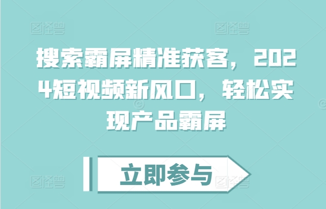 搜索霸屏精准获客，2024短视频新风口，轻松实现产品霸屏-小柒笔记