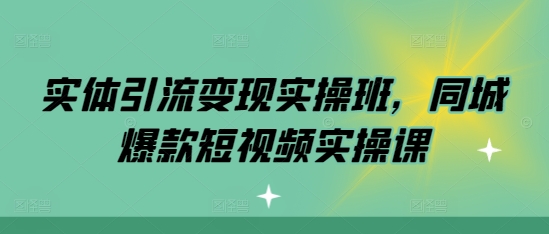 实体引流变现实操班，同城爆款短视频实操课-小柒笔记