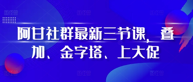 阿甘社群最新三节课，叠加、金字塔、上大促-小柒笔记