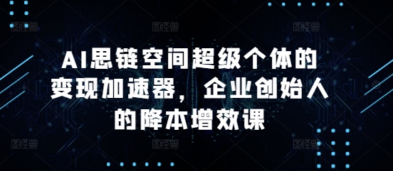 AI思链空间超级个体的变现加速器，企业创始人的降本增效课-小柒笔记