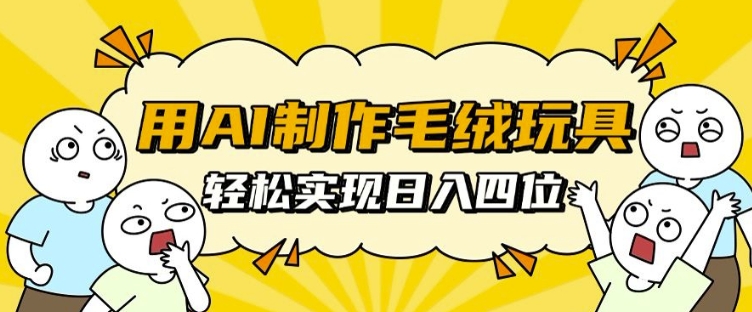 用AI制作毛绒玩具，轻松实现日入四位数【揭秘】-小柒笔记