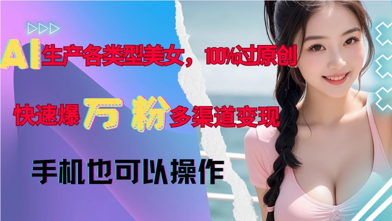 AI生产各类型美女，100%过原创，快速爆万粉，多渠道变现，新手可做-小柒笔记