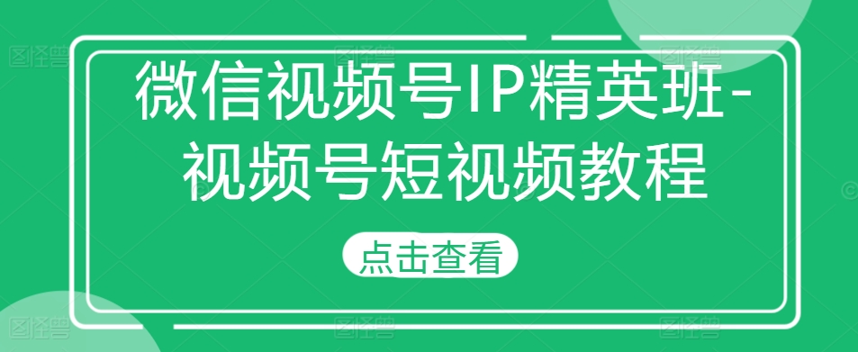 微信视频号IP精英班-视频号短视频教程-小柒笔记