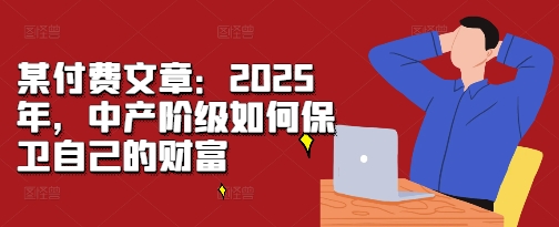 某付费文章：2025年，中产阶级如何保卫自己的财富-小柒笔记