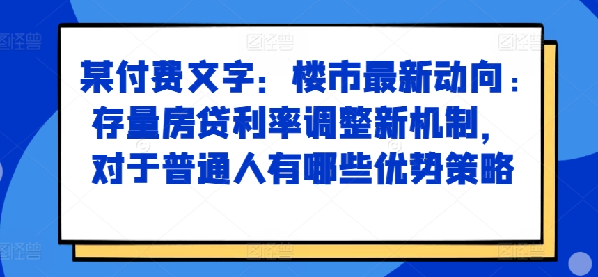 某付费文章：楼市最新动向，存量房贷利率调整新机制，对于普通人有哪些优势策略-小柒笔记