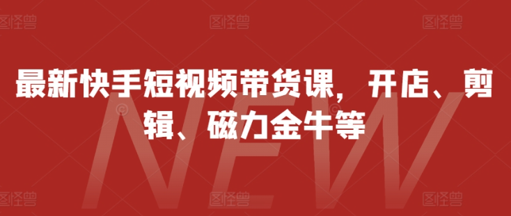 最新快手短视频带货课，开店、剪辑、磁力金牛等-小柒笔记