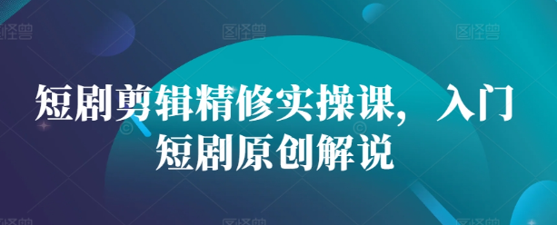 短剧剪辑精修实操课，入门短剧原创解说-小柒笔记