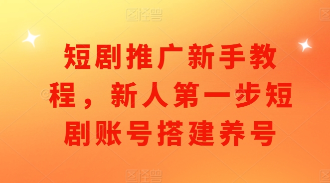 短剧推广新手教程，新人第一步短剧账号搭建养号-小柒笔记