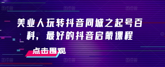 美业人玩转抖音同城之起号百科，最好的抖音启蒙课程-小柒笔记