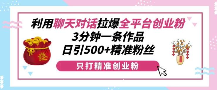 利用聊天对话拉爆全平台创业粉，3分钟一条作品，日引500+精准粉丝-小柒笔记