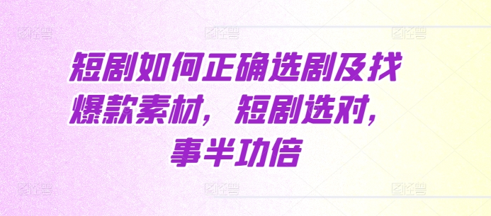 短剧如何正确选剧及找爆款素材，短剧选对，事半功倍-小柒笔记