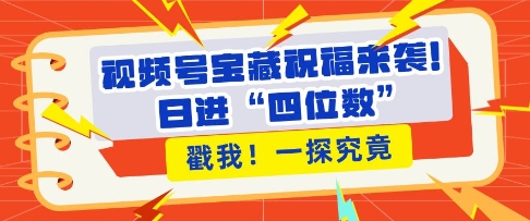 视频号宝藏祝福来袭，粉丝无忧扩张，带货效能翻倍，日进“四位数” 近在咫尺-小柒笔记