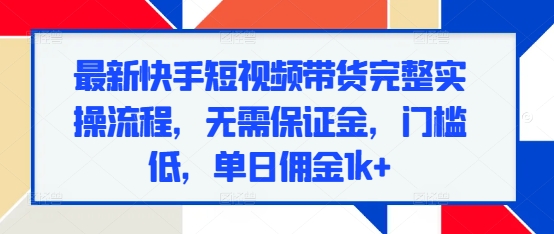 最新快手短视频带货完整实操流程，无需保证金，门槛低，单日佣金1k+-小柒笔记