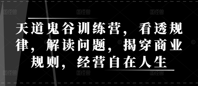 天道鬼谷训练营，看透规律，解读问题，揭穿商业规则，经营自在人生-小柒笔记